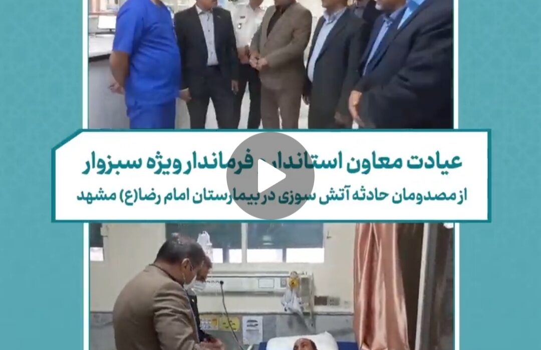 فرماندار ویژه سبزوار از مصدومان حادثه آتش سوزی سبزوار